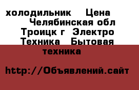  холодильник. › Цена ­ 5 000 - Челябинская обл., Троицк г. Электро-Техника » Бытовая техника   